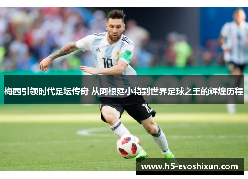 梅西引领时代足坛传奇 从阿根廷小将到世界足球之王的辉煌历程 梅西引领时代足坛传奇 从阿根廷小将到世界足球之王的辉煌历程