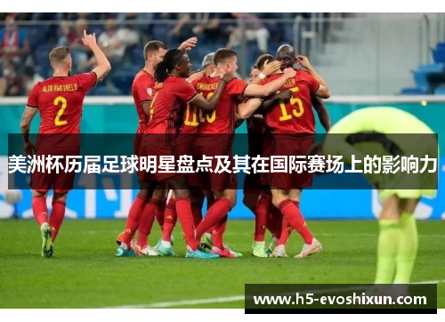 美洲杯历届足球明星盘点及其在国际赛场上的影响力 美洲杯历届足球明星盘点及其在国际赛场上的影响力