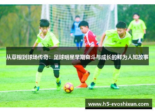 从草根到球场传奇:足球明星早期奋斗与成长的鲜为人知故事 从草根到球场传奇:足球明星早期奋斗与成长的鲜为人知故事