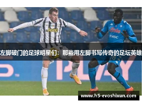 左脚破门的足球明星们：那些用左脚书写传奇的足坛英雄