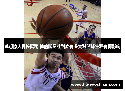 姚明惊人脚长揭秘 他的脚尺寸到底有多大对篮球生涯有何影响 姚明惊人脚长揭秘 他的脚尺寸到底有多大对篮球生涯有何影响