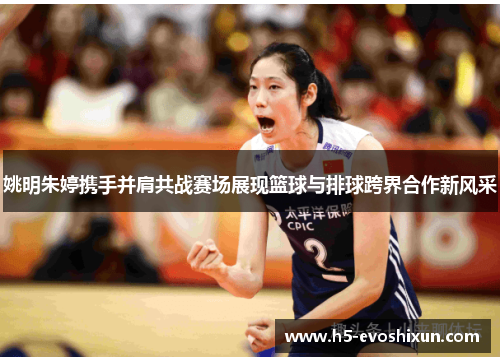 姚明朱婷携手并肩共战赛场展现篮球与排球跨界合作新风采