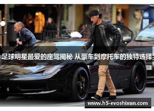 足球明星最爱的座驾揭秘 从豪车到摩托车的独特选择 足球明星最爱的座驾揭秘 从豪车到摩托车的独特选择