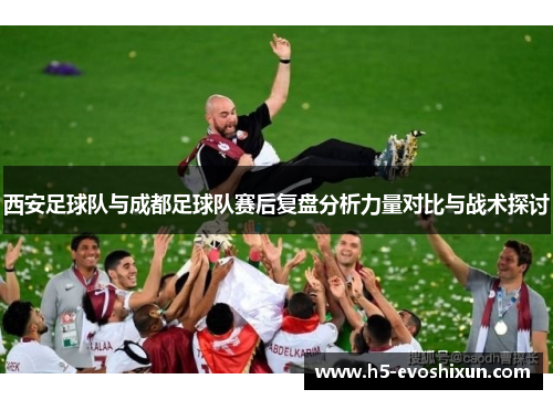 西安足球队与成都足球队赛后复盘分析力量对比与战术探讨