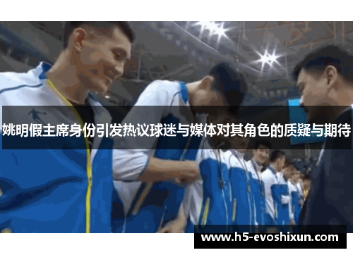 姚明假主席身份引发热议球迷与媒体对其角色的质疑与期待