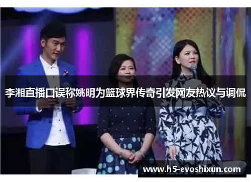 李湘直播口误称姚明为篮球界传奇引发网友热议与调侃