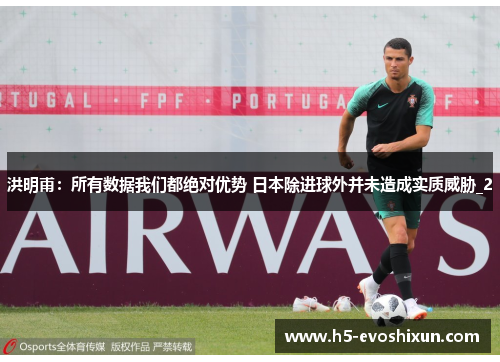 洪明甫:所有数据我们都绝对优势 日本除进球外并未造成实质威胁_2 洪明甫:所有数据我们都绝对优势 日本除进球外并未造成实质威胁_2