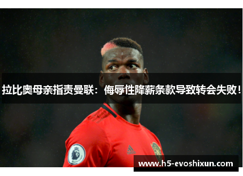 拉比奥母亲指责曼联：侮辱性降薪条款导致转会失败！