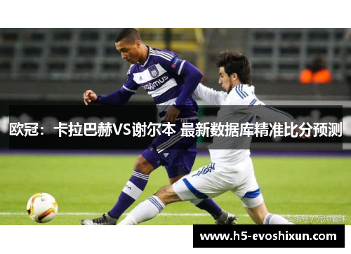 欧冠:卡拉巴赫VS谢尔本 最新数据库精准比分预测 欧冠:卡拉巴赫VS谢尔本 最新数据库精准比分预测