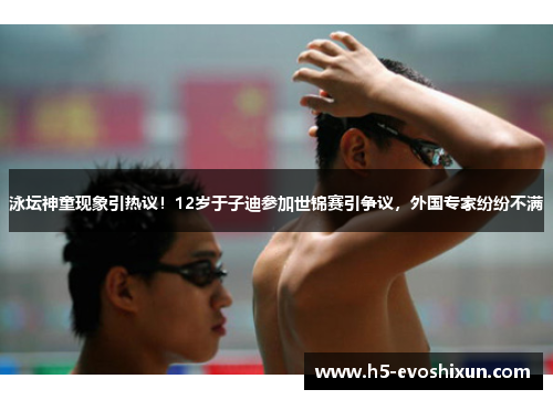 泳坛神童现象引热议!12岁于子迪参加世锦赛引争议,外国专家纷纷不满 泳坛神童现象引热议!12岁于子迪参加世锦赛引争议,外国专家纷纷不满