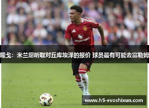 隆戈:米兰愿听取对丘库埃泽的报价 球员最有可能去富勒姆 隆戈:米兰愿听取对丘库埃泽的报价 球员最有可能去富勒姆