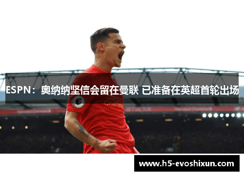 ESPN：奥纳纳坚信会留在曼联 已准备在英超首轮出场